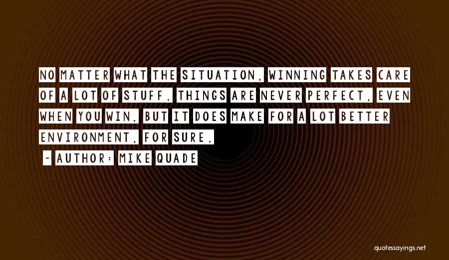 Mike Quade Quotes: No Matter What The Situation, Winning Takes Care Of A Lot Of Stuff. Things Are Never Perfect, Even When You