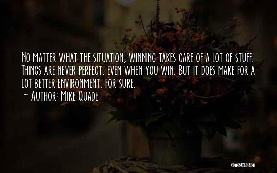 Mike Quade Quotes: No Matter What The Situation, Winning Takes Care Of A Lot Of Stuff. Things Are Never Perfect, Even When You