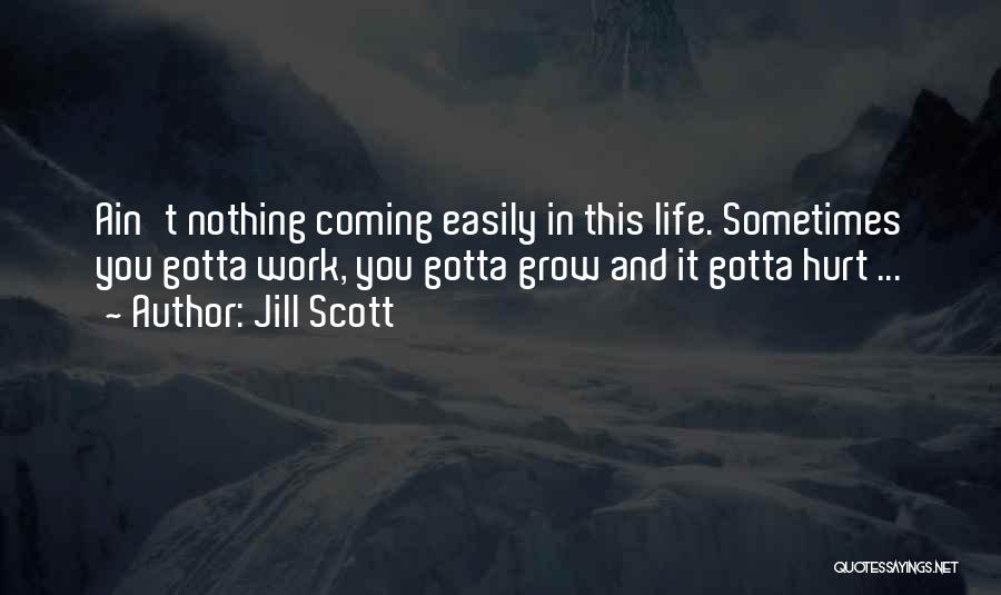 Jill Scott Quotes: Ain't Nothing Coming Easily In This Life. Sometimes You Gotta Work, You Gotta Grow And It Gotta Hurt ...