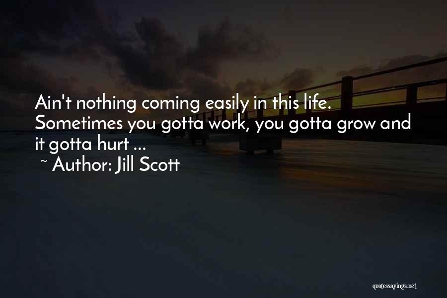 Jill Scott Quotes: Ain't Nothing Coming Easily In This Life. Sometimes You Gotta Work, You Gotta Grow And It Gotta Hurt ...