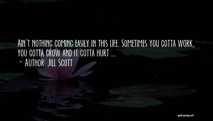 Jill Scott Quotes: Ain't Nothing Coming Easily In This Life. Sometimes You Gotta Work, You Gotta Grow And It Gotta Hurt ...