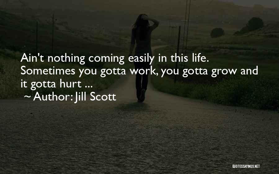 Jill Scott Quotes: Ain't Nothing Coming Easily In This Life. Sometimes You Gotta Work, You Gotta Grow And It Gotta Hurt ...