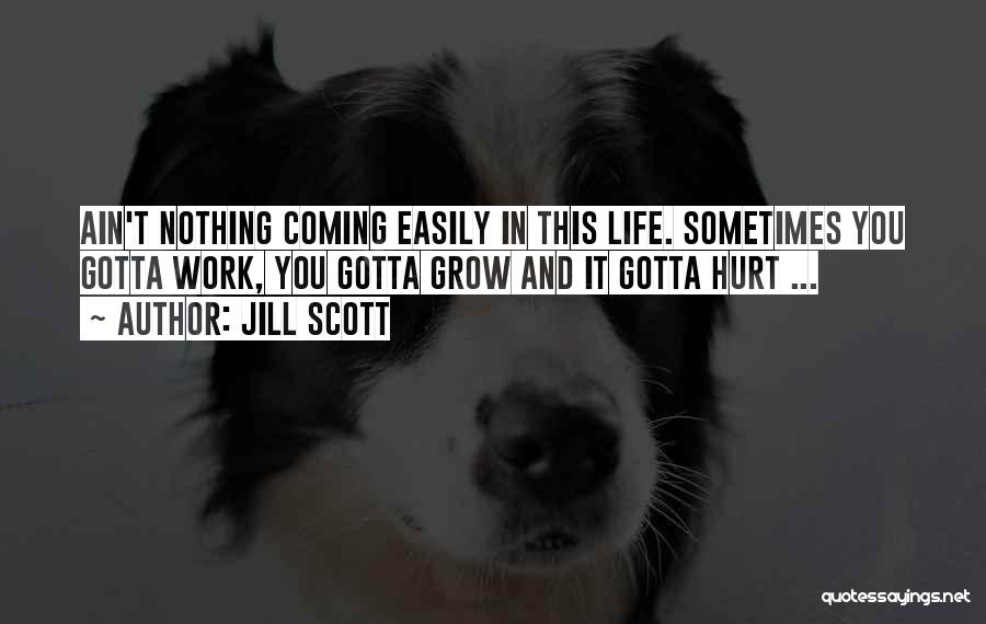 Jill Scott Quotes: Ain't Nothing Coming Easily In This Life. Sometimes You Gotta Work, You Gotta Grow And It Gotta Hurt ...