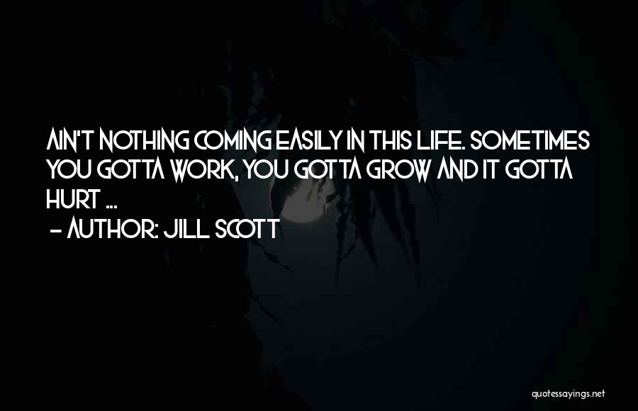 Jill Scott Quotes: Ain't Nothing Coming Easily In This Life. Sometimes You Gotta Work, You Gotta Grow And It Gotta Hurt ...