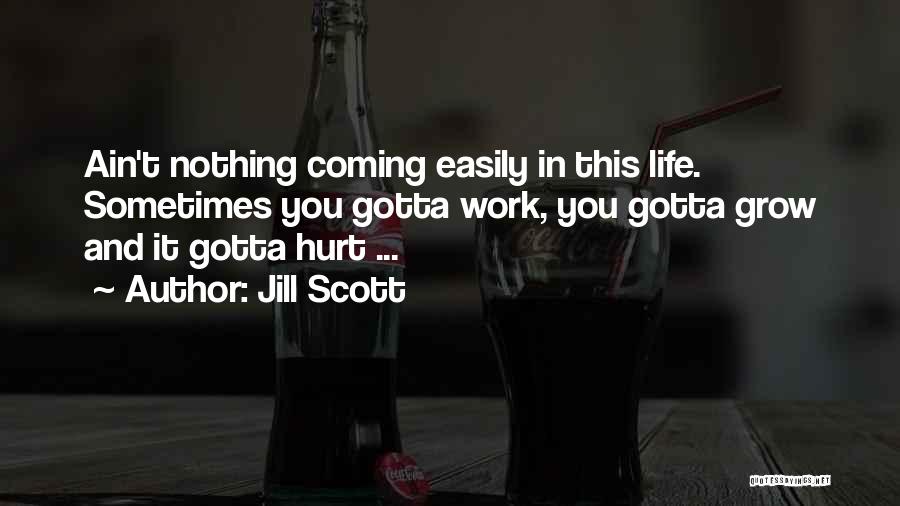 Jill Scott Quotes: Ain't Nothing Coming Easily In This Life. Sometimes You Gotta Work, You Gotta Grow And It Gotta Hurt ...