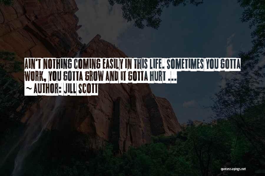 Jill Scott Quotes: Ain't Nothing Coming Easily In This Life. Sometimes You Gotta Work, You Gotta Grow And It Gotta Hurt ...