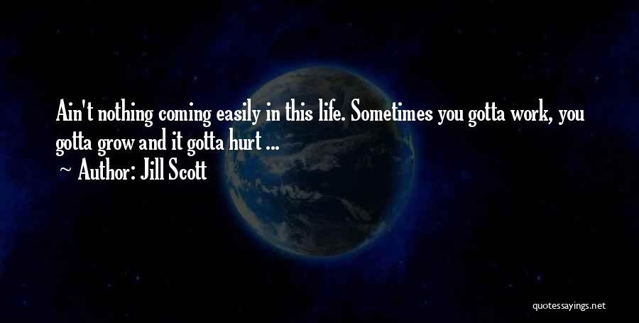 Jill Scott Quotes: Ain't Nothing Coming Easily In This Life. Sometimes You Gotta Work, You Gotta Grow And It Gotta Hurt ...