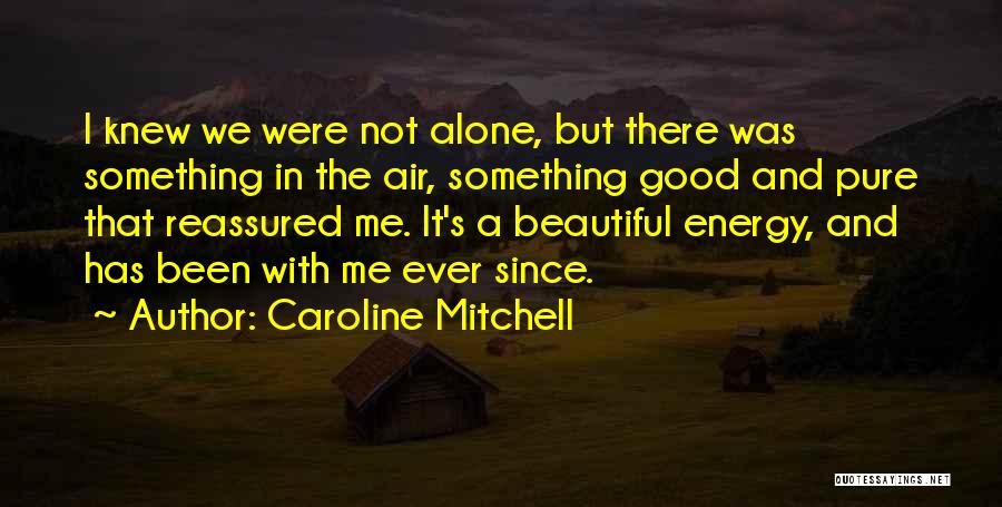 Caroline Mitchell Quotes: I Knew We Were Not Alone, But There Was Something In The Air, Something Good And Pure That Reassured Me.