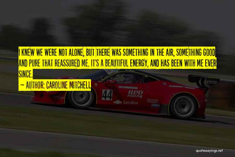 Caroline Mitchell Quotes: I Knew We Were Not Alone, But There Was Something In The Air, Something Good And Pure That Reassured Me.