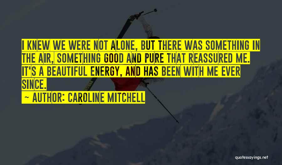 Caroline Mitchell Quotes: I Knew We Were Not Alone, But There Was Something In The Air, Something Good And Pure That Reassured Me.