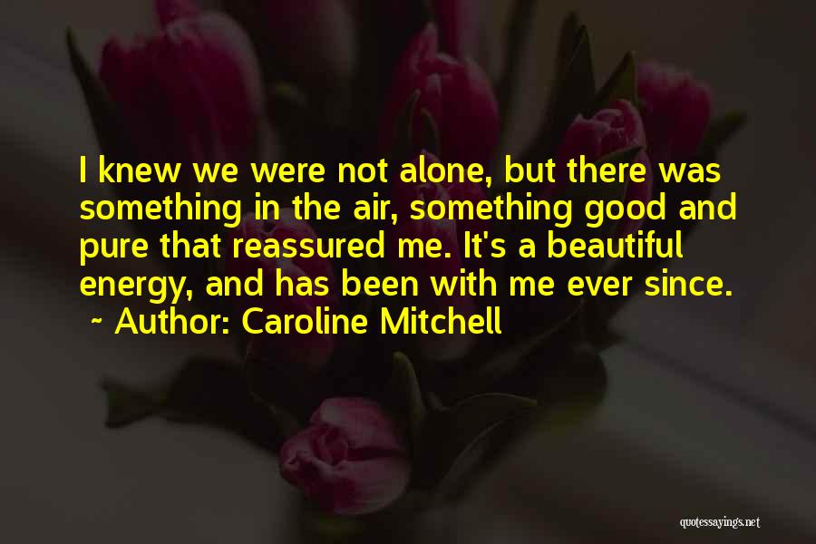 Caroline Mitchell Quotes: I Knew We Were Not Alone, But There Was Something In The Air, Something Good And Pure That Reassured Me.