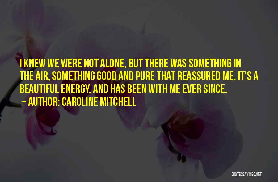 Caroline Mitchell Quotes: I Knew We Were Not Alone, But There Was Something In The Air, Something Good And Pure That Reassured Me.