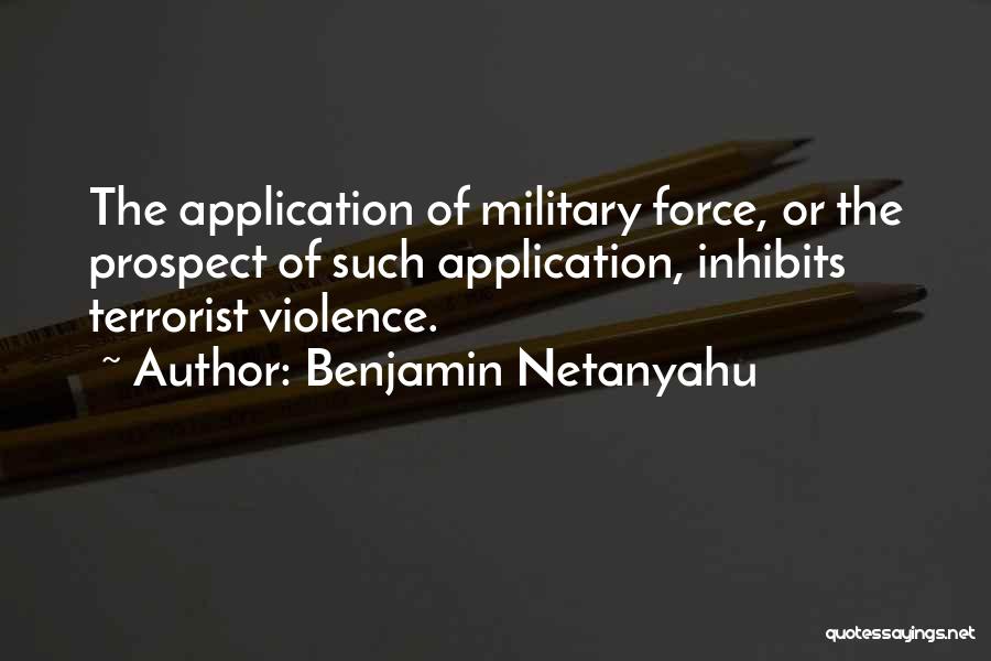 Benjamin Netanyahu Quotes: The Application Of Military Force, Or The Prospect Of Such Application, Inhibits Terrorist Violence.