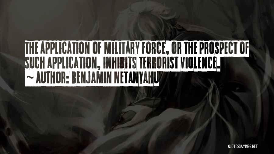 Benjamin Netanyahu Quotes: The Application Of Military Force, Or The Prospect Of Such Application, Inhibits Terrorist Violence.