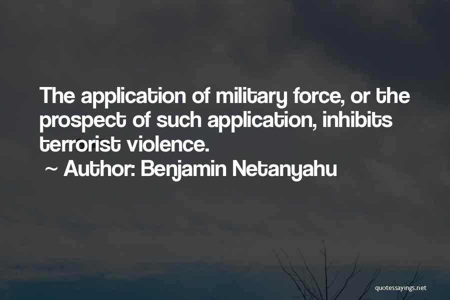 Benjamin Netanyahu Quotes: The Application Of Military Force, Or The Prospect Of Such Application, Inhibits Terrorist Violence.