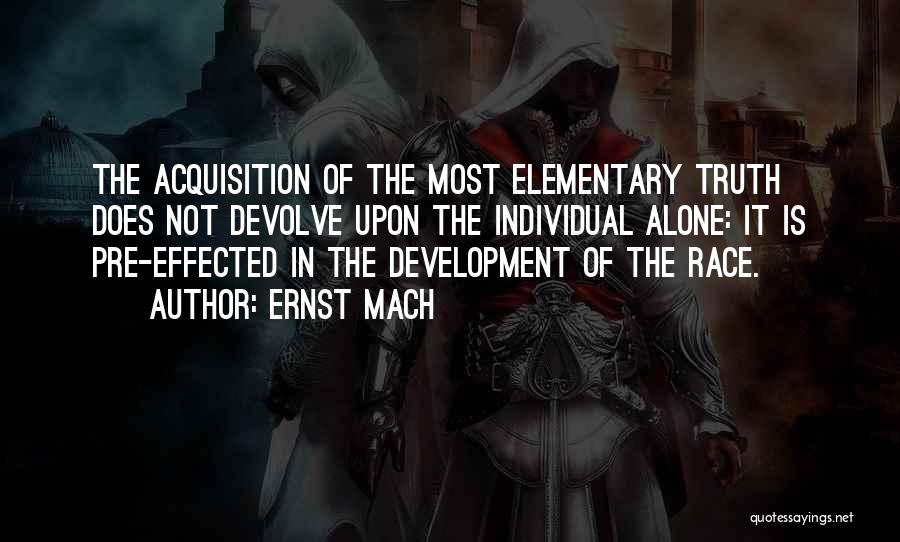 Ernst Mach Quotes: The Acquisition Of The Most Elementary Truth Does Not Devolve Upon The Individual Alone: It Is Pre-effected In The Development