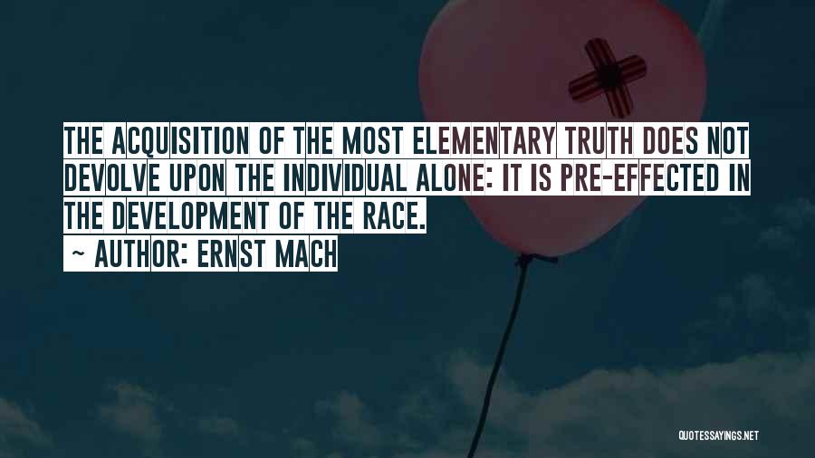 Ernst Mach Quotes: The Acquisition Of The Most Elementary Truth Does Not Devolve Upon The Individual Alone: It Is Pre-effected In The Development