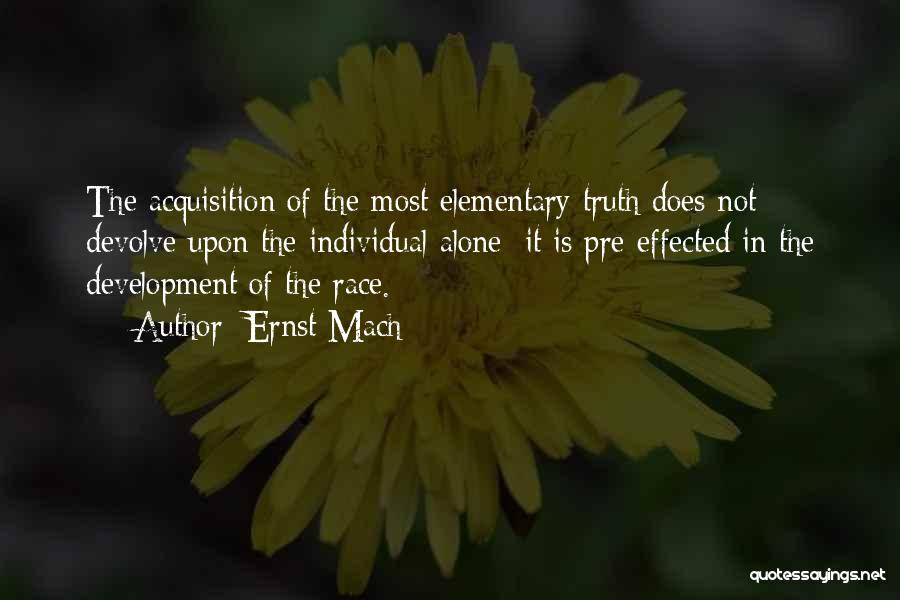 Ernst Mach Quotes: The Acquisition Of The Most Elementary Truth Does Not Devolve Upon The Individual Alone: It Is Pre-effected In The Development