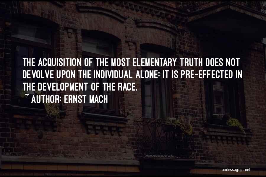 Ernst Mach Quotes: The Acquisition Of The Most Elementary Truth Does Not Devolve Upon The Individual Alone: It Is Pre-effected In The Development