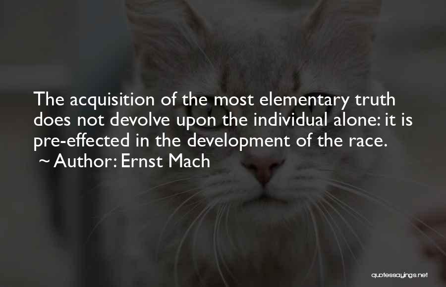 Ernst Mach Quotes: The Acquisition Of The Most Elementary Truth Does Not Devolve Upon The Individual Alone: It Is Pre-effected In The Development