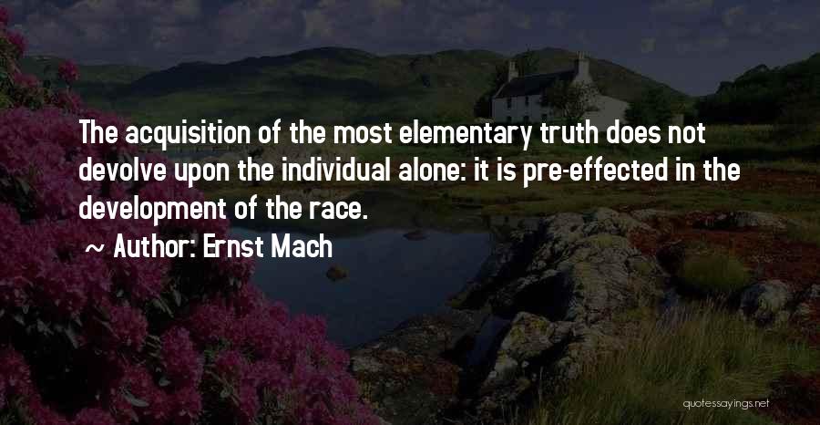 Ernst Mach Quotes: The Acquisition Of The Most Elementary Truth Does Not Devolve Upon The Individual Alone: It Is Pre-effected In The Development