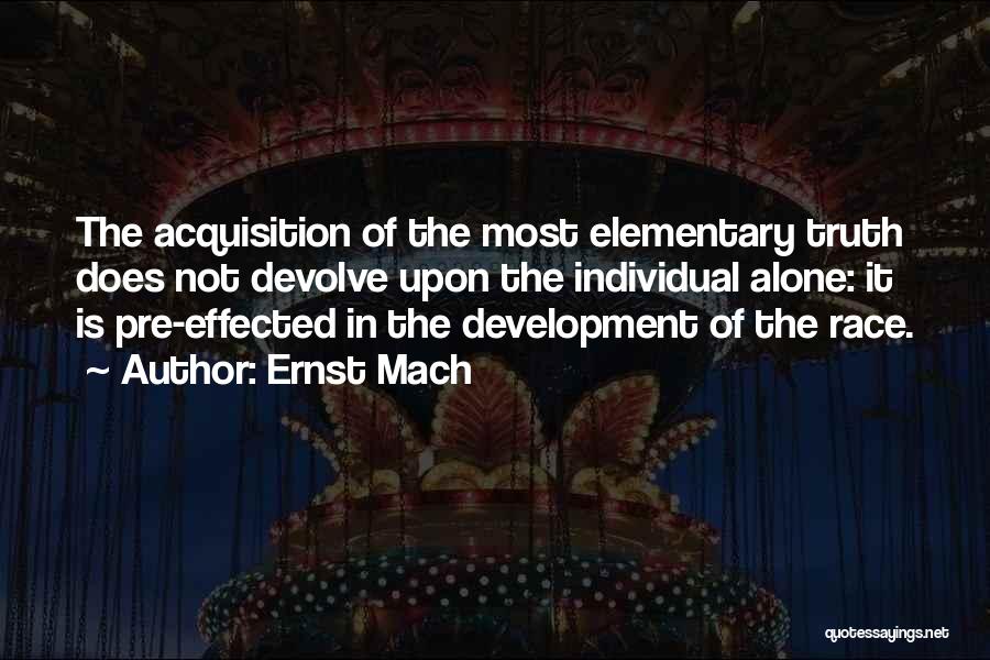 Ernst Mach Quotes: The Acquisition Of The Most Elementary Truth Does Not Devolve Upon The Individual Alone: It Is Pre-effected In The Development