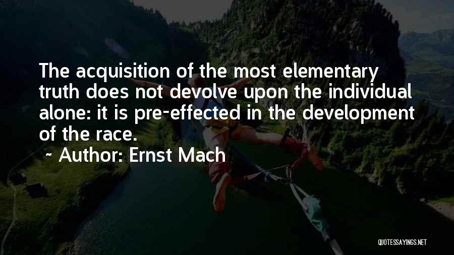 Ernst Mach Quotes: The Acquisition Of The Most Elementary Truth Does Not Devolve Upon The Individual Alone: It Is Pre-effected In The Development