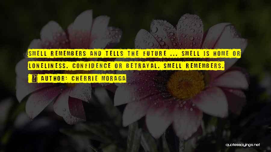 Cherrie Moraga Quotes: Smell Remembers And Tells The Future ... Smell Is Home Or Loneliness. Confidence Or Betrayal. Smell Remembers.