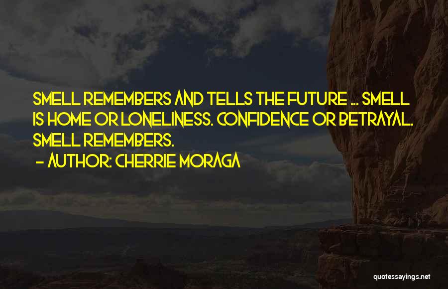 Cherrie Moraga Quotes: Smell Remembers And Tells The Future ... Smell Is Home Or Loneliness. Confidence Or Betrayal. Smell Remembers.
