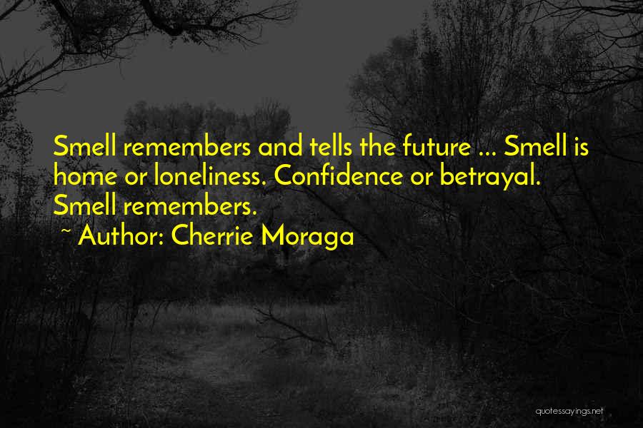 Cherrie Moraga Quotes: Smell Remembers And Tells The Future ... Smell Is Home Or Loneliness. Confidence Or Betrayal. Smell Remembers.