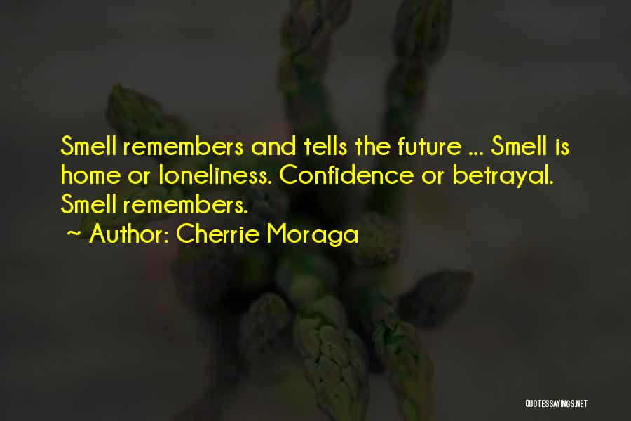 Cherrie Moraga Quotes: Smell Remembers And Tells The Future ... Smell Is Home Or Loneliness. Confidence Or Betrayal. Smell Remembers.