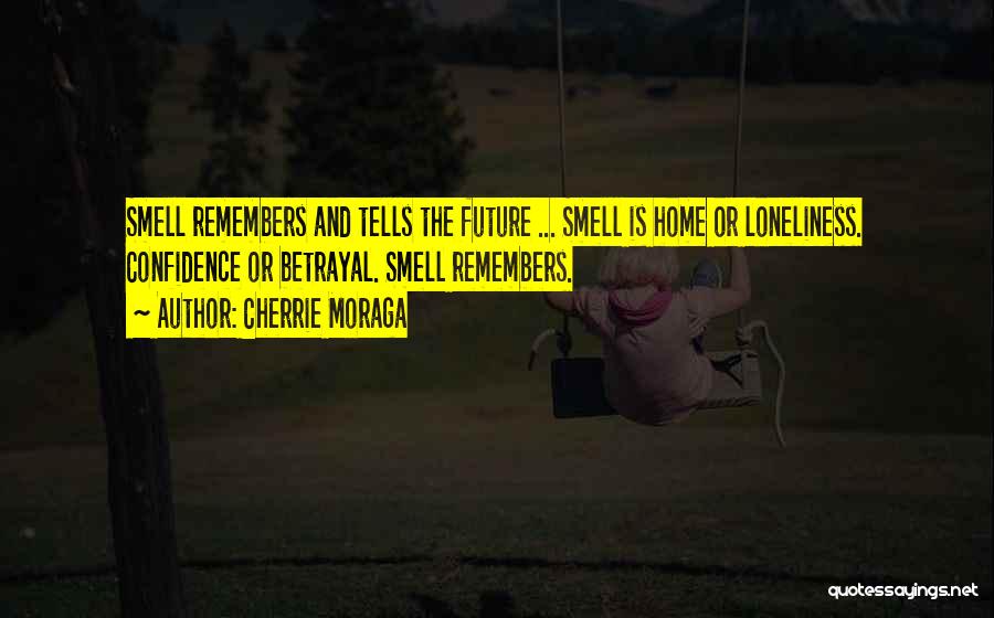 Cherrie Moraga Quotes: Smell Remembers And Tells The Future ... Smell Is Home Or Loneliness. Confidence Or Betrayal. Smell Remembers.