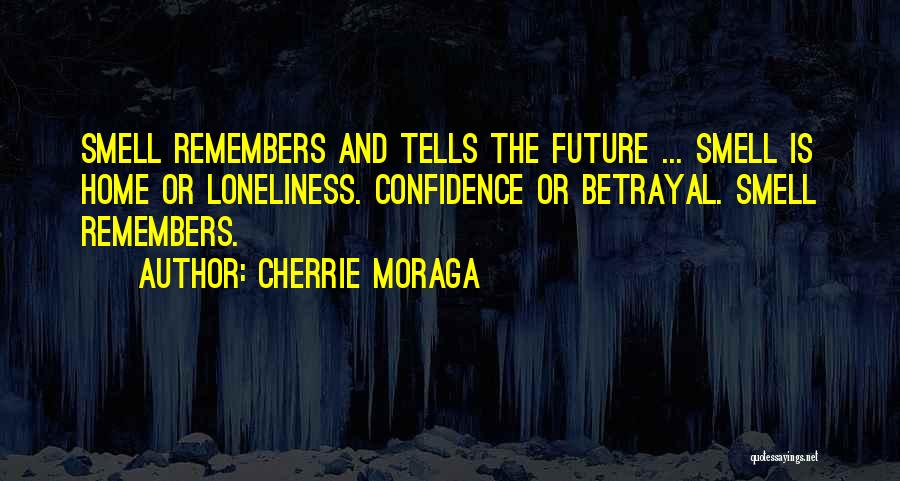 Cherrie Moraga Quotes: Smell Remembers And Tells The Future ... Smell Is Home Or Loneliness. Confidence Or Betrayal. Smell Remembers.
