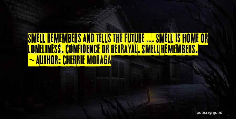 Cherrie Moraga Quotes: Smell Remembers And Tells The Future ... Smell Is Home Or Loneliness. Confidence Or Betrayal. Smell Remembers.