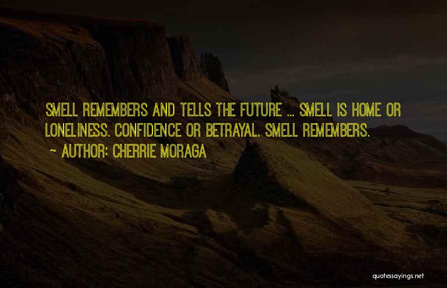 Cherrie Moraga Quotes: Smell Remembers And Tells The Future ... Smell Is Home Or Loneliness. Confidence Or Betrayal. Smell Remembers.