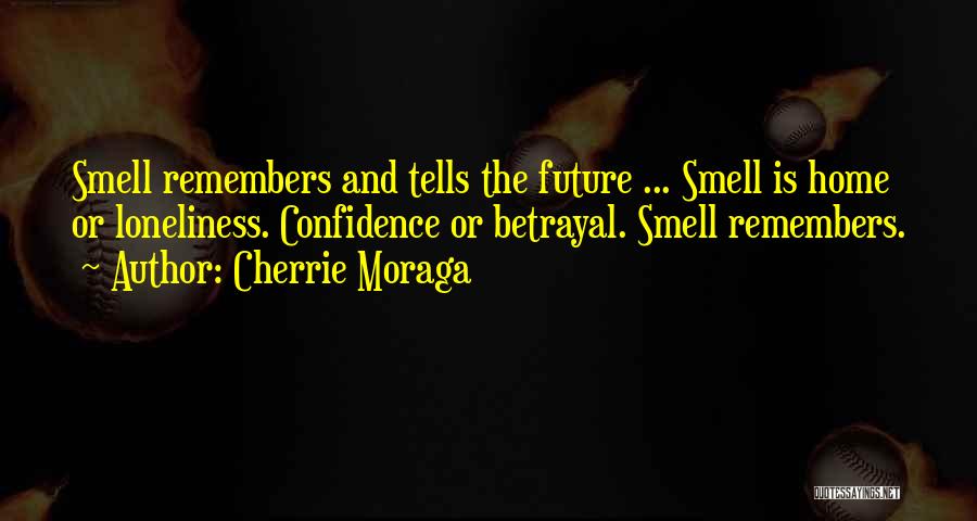 Cherrie Moraga Quotes: Smell Remembers And Tells The Future ... Smell Is Home Or Loneliness. Confidence Or Betrayal. Smell Remembers.