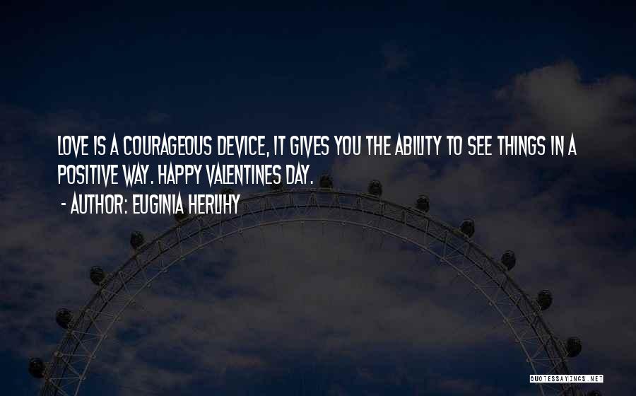 Euginia Herlihy Quotes: Love Is A Courageous Device, It Gives You The Ability To See Things In A Positive Way. Happy Valentines Day.