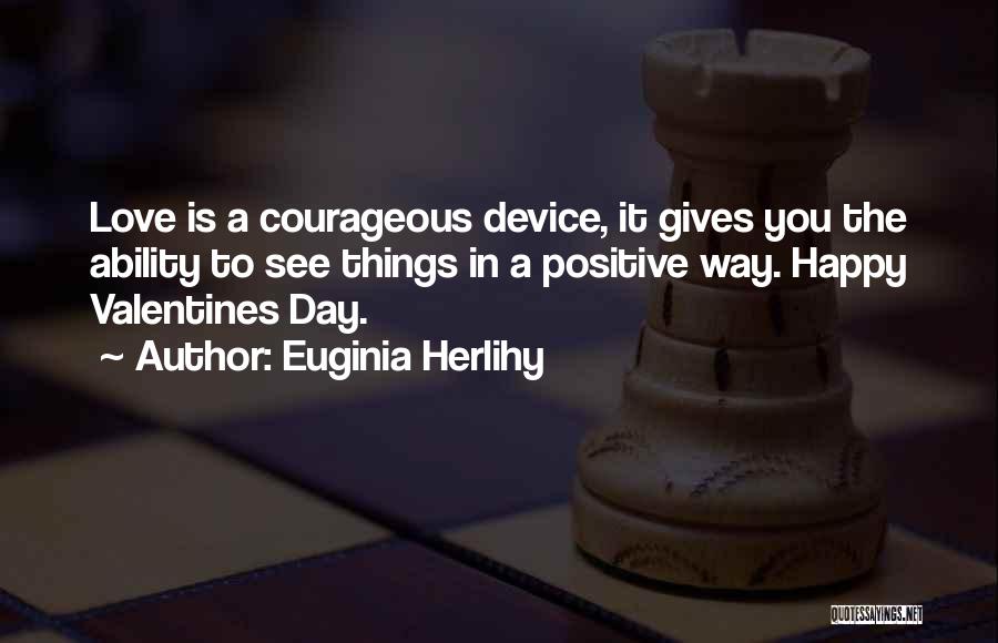 Euginia Herlihy Quotes: Love Is A Courageous Device, It Gives You The Ability To See Things In A Positive Way. Happy Valentines Day.