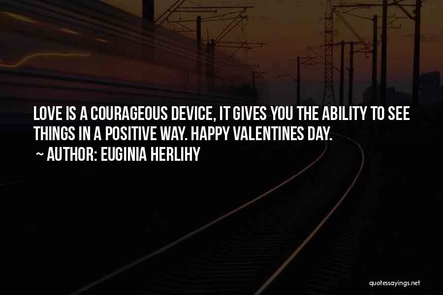 Euginia Herlihy Quotes: Love Is A Courageous Device, It Gives You The Ability To See Things In A Positive Way. Happy Valentines Day.