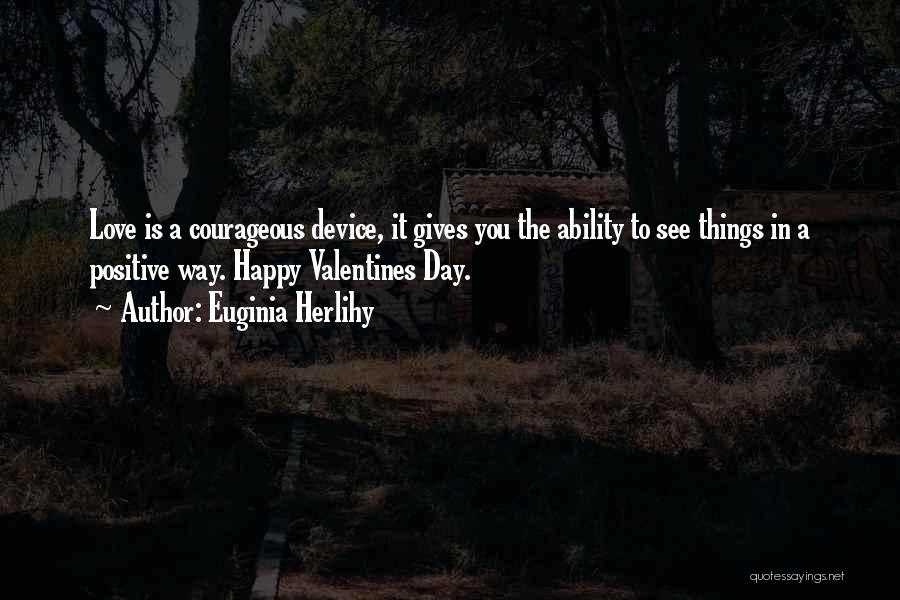 Euginia Herlihy Quotes: Love Is A Courageous Device, It Gives You The Ability To See Things In A Positive Way. Happy Valentines Day.