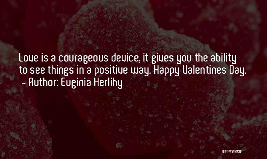 Euginia Herlihy Quotes: Love Is A Courageous Device, It Gives You The Ability To See Things In A Positive Way. Happy Valentines Day.