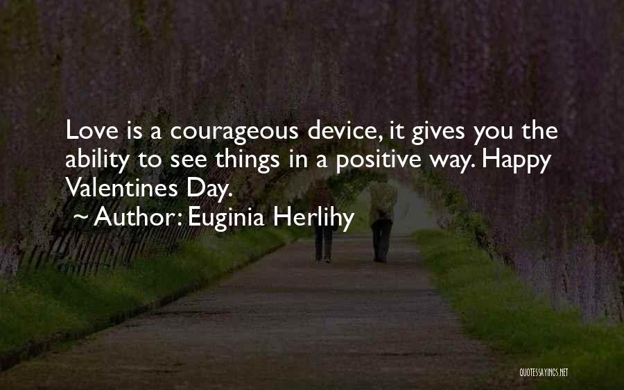 Euginia Herlihy Quotes: Love Is A Courageous Device, It Gives You The Ability To See Things In A Positive Way. Happy Valentines Day.