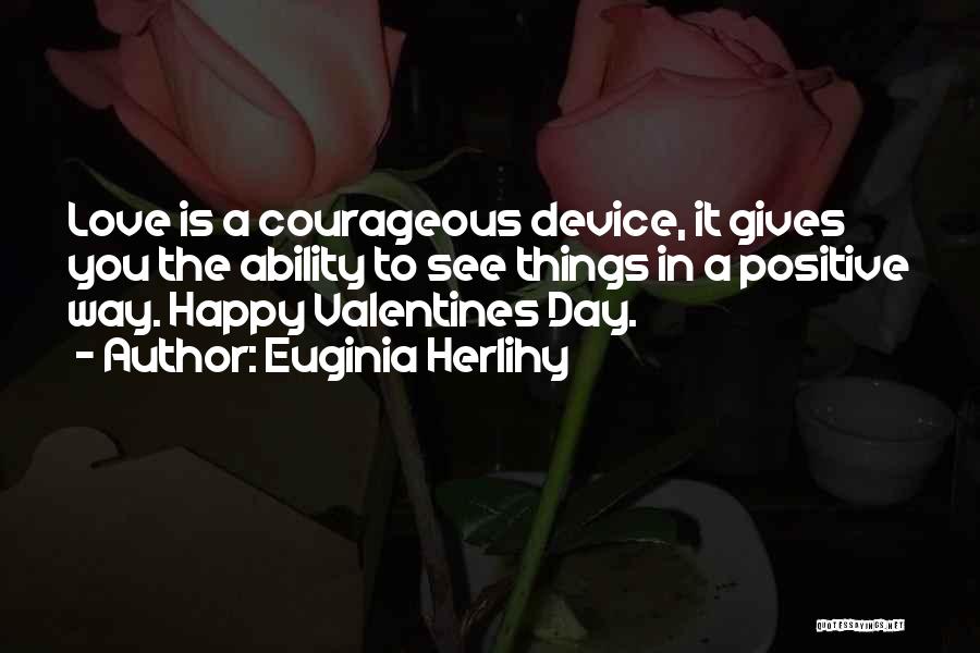 Euginia Herlihy Quotes: Love Is A Courageous Device, It Gives You The Ability To See Things In A Positive Way. Happy Valentines Day.