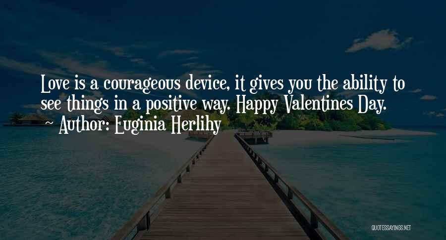 Euginia Herlihy Quotes: Love Is A Courageous Device, It Gives You The Ability To See Things In A Positive Way. Happy Valentines Day.