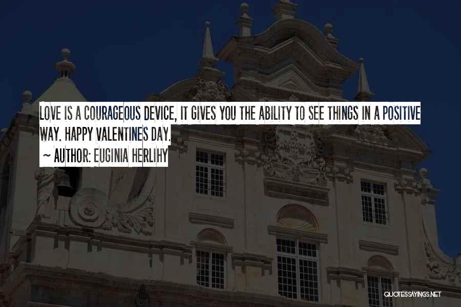 Euginia Herlihy Quotes: Love Is A Courageous Device, It Gives You The Ability To See Things In A Positive Way. Happy Valentines Day.