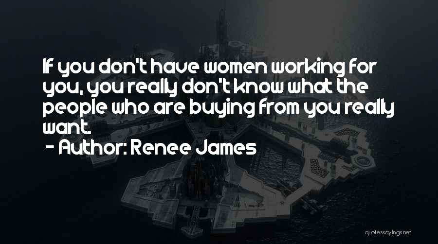 Renee James Quotes: If You Don't Have Women Working For You, You Really Don't Know What The People Who Are Buying From You