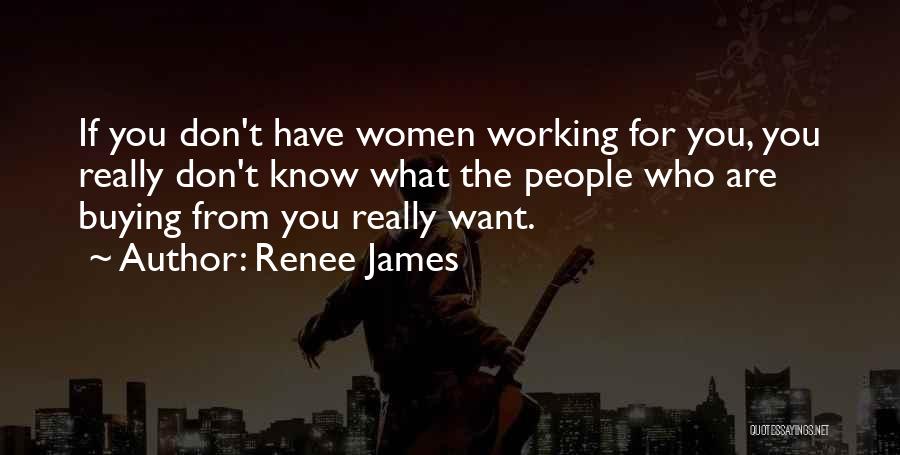 Renee James Quotes: If You Don't Have Women Working For You, You Really Don't Know What The People Who Are Buying From You