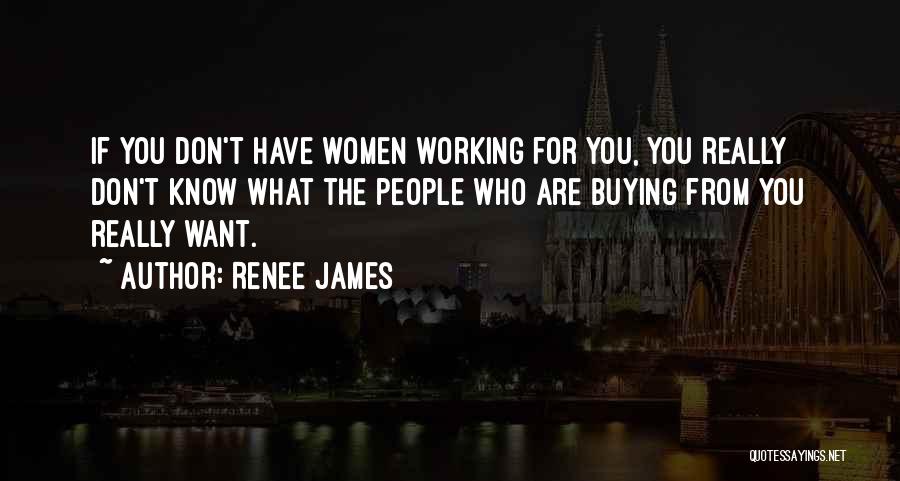 Renee James Quotes: If You Don't Have Women Working For You, You Really Don't Know What The People Who Are Buying From You