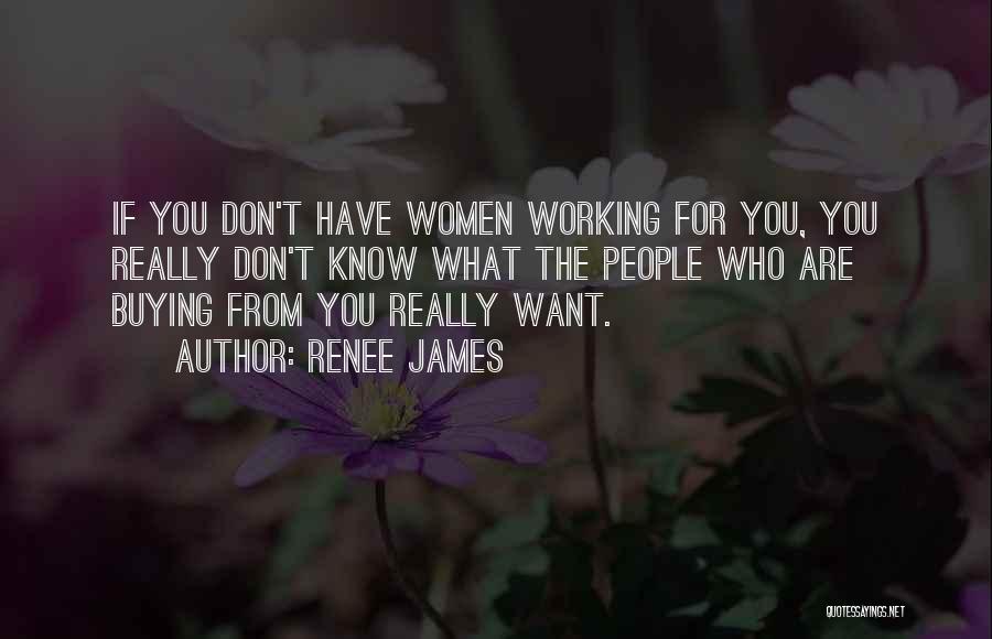 Renee James Quotes: If You Don't Have Women Working For You, You Really Don't Know What The People Who Are Buying From You