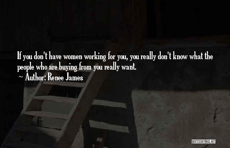 Renee James Quotes: If You Don't Have Women Working For You, You Really Don't Know What The People Who Are Buying From You